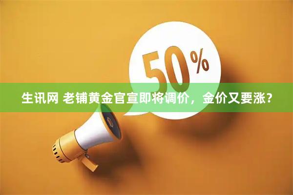 生讯网 老铺黄金官宣即将调价,金价又要涨?