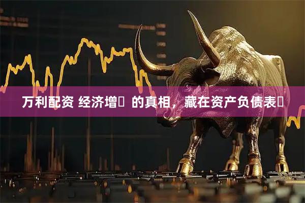 万利配资 经济增⻓的真相，藏在资产负债表⾥