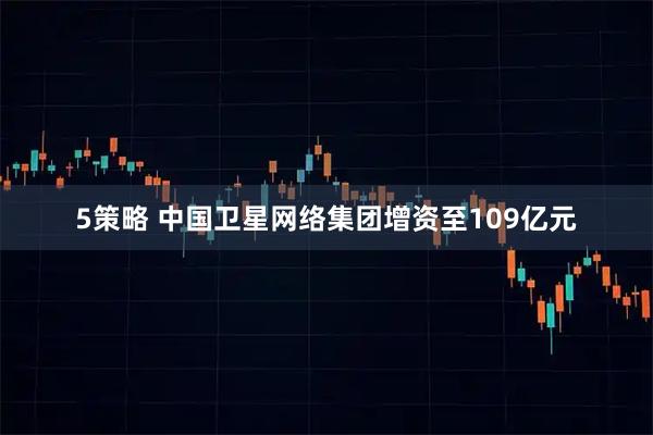 5策略 中国卫星网络集团增资至109亿元