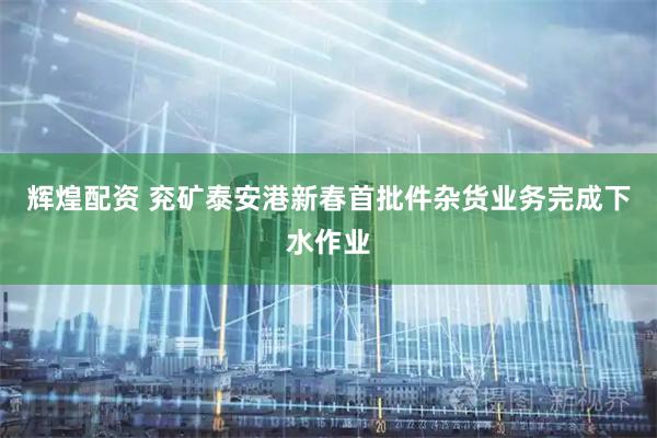 辉煌配资 兖矿泰安港新春首批件杂货业务完成下水作业