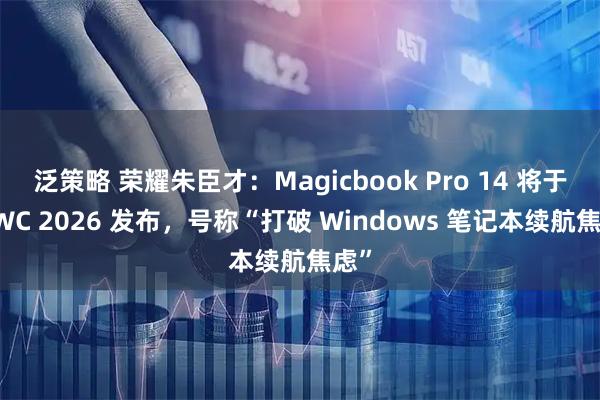 泛策略 荣耀朱臣才：Magicbook Pro 14 将于 MWC 2026 发布，号称“打破 Windows 笔记本续航焦虑”