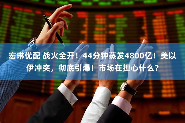 宏琳优配 战火全开！44分钟蒸发4800亿！美以伊冲突，彻底引爆！市场在担心什么？