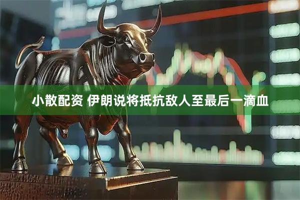 小散配资 伊朗说将抵抗敌人至最后一滴血