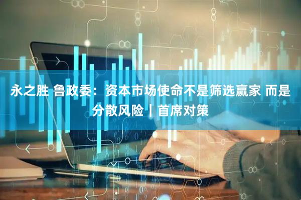 永之胜 鲁政委：资本市场使命不是筛选赢家 而是分散风险｜首席对策