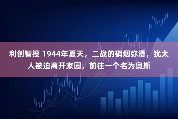 利创智投 1944年夏天，二战的硝烟弥漫，犹太人被迫离开家园，前往一个名为奥斯