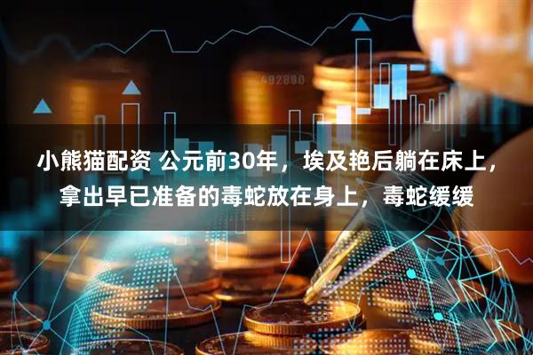小熊猫配资 公元前30年，埃及艳后躺在床上，拿出早已准备的毒蛇放在身上，毒蛇缓缓
