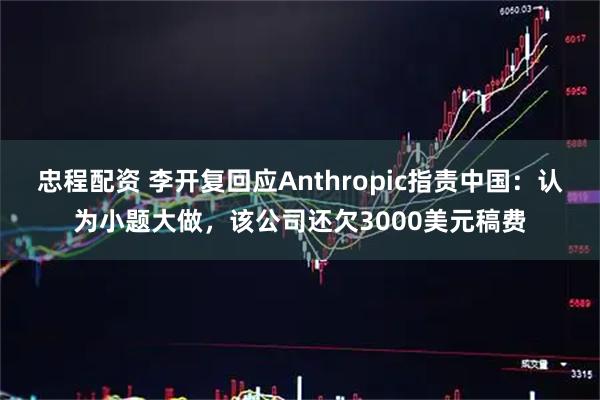 忠程配资 李开复回应Anthropic指责中国：认为小题大做，该公司还欠3000美元稿费