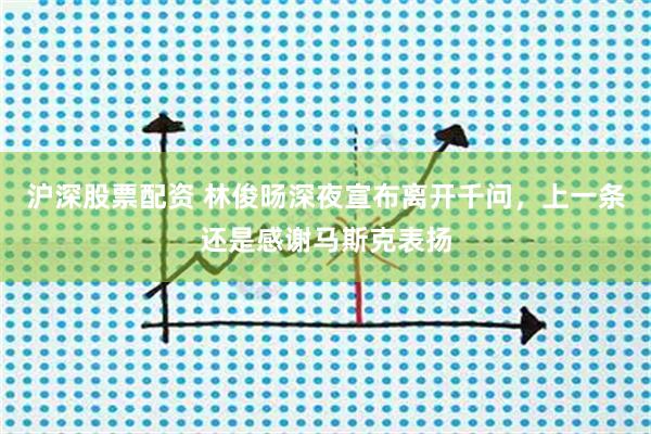 沪深股票配资 林俊旸深夜宣布离开千问，上一条还是感谢马斯克表扬