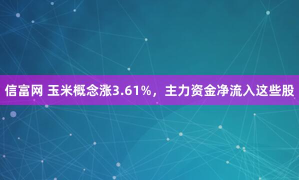信富网 玉米概念涨3.61%，主力资金净流入这些股