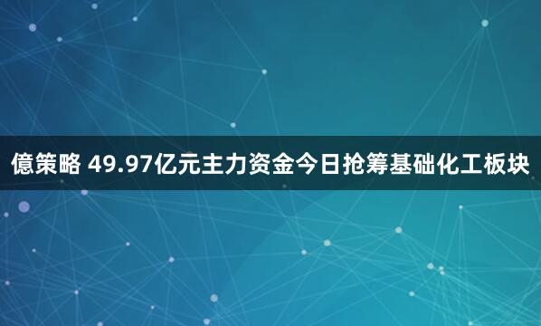 億策略 49.97亿元主力资金今日抢筹基础化工板块