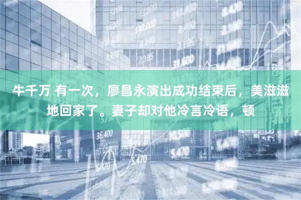 牛千万 有一次，廖昌永演出成功结束后，美滋滋地回家了。妻子却对他冷言冷语，顿