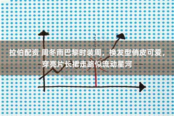 拉伯配资 周冬雨巴黎时装周,换发型俏皮可爱,穿亮片长裙走路似流动星河