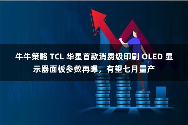 牛牛策略 TCL 华星首款消费级印刷 OLED 显示器面板参数再曝，有望七月量产