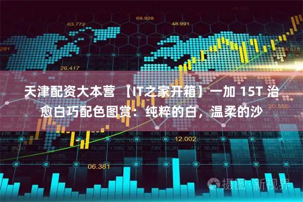 天津配资大本营 【IT之家开箱】一加 15T 治愈白巧配色图赏：纯粹的白，温柔的沙