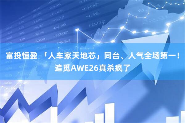 富投恒盈 「人车家天地芯」同台、人气全场第一！追觅AWE26真杀疯了