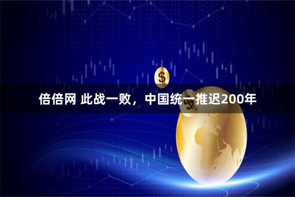 倍倍网 此战一败,中国统一推迟200年