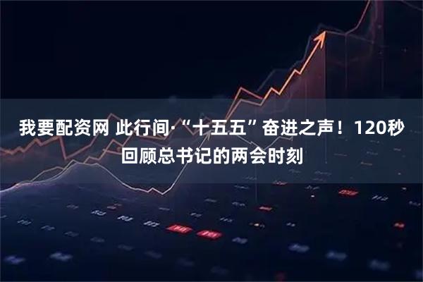 我要配资网 此行间·“十五五”奋进之声！120秒回顾总书记的两会时刻