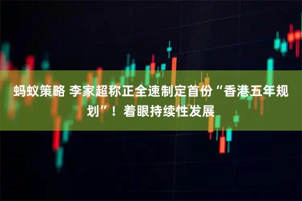 蚂蚁策略 李家超称正全速制定首份“香港五年规划”！着眼持续性发展