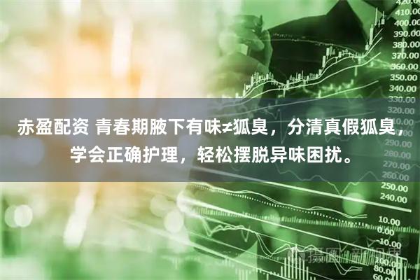 赤盈配资 青春期腋下有味≠狐臭，分清真假狐臭，学会正确护理，轻松摆脱异味困扰。