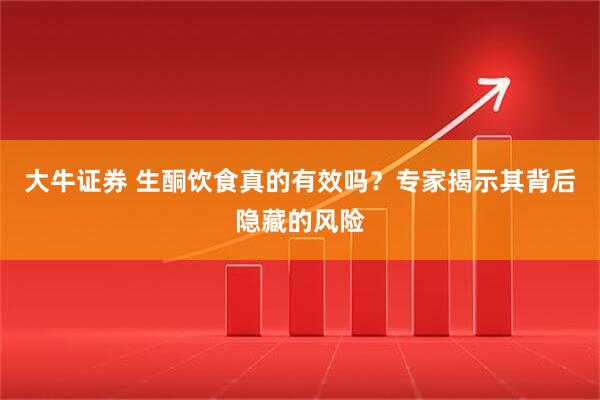 大牛证券 生酮饮食真的有效吗？专家揭示其背后隐藏的风险