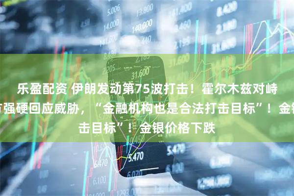 乐盈配资 伊朗发动第75波打击！霍尔木兹对峙升级，伊方强硬回应威胁，“金融机构也是合法打击目标”！金银价格下跌