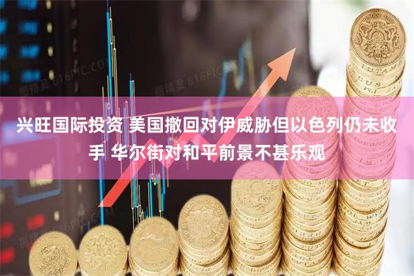 兴旺国际投资 美国撤回对伊威胁但以色列仍未收手 华尔街对和平前景不甚乐观