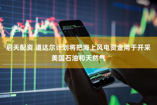 启天配资 道达尔计划将把海上风电资金用于开采美国石油和天然气