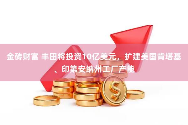金砖财富 丰田将投资10亿美元，扩建美国肯塔基、印第安纳州工厂产能