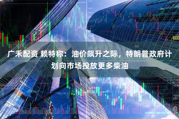 广禾配资 赖特称:油价飙升之际,特朗普政府计划向市场投放更多柴油