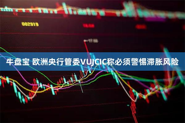 牛盘宝 欧洲央行管委VUJCIC称必须警惕滞胀风险