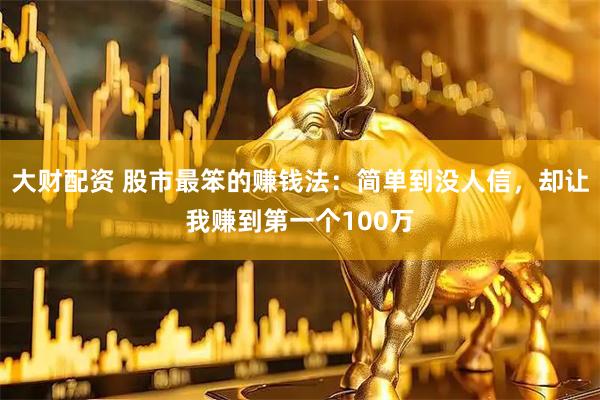 大财配资 股市最笨的赚钱法：简单到没人信，却让我赚到第一个100万