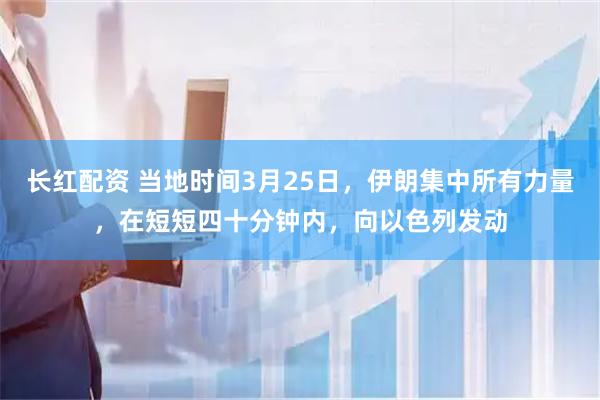 长红配资 当地时间3月25日，伊朗集中所有力量，在短短四十分钟内，向以色列发动