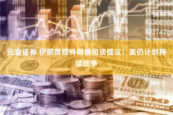 元富证券 伊朗质疑特朗普和谈提议！美仍计划持续战争