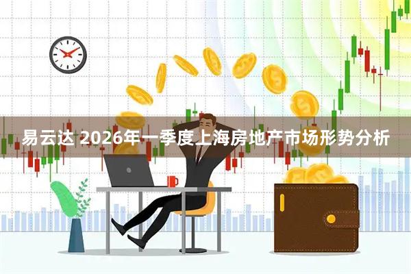 易云达 2026年一季度上海房地产市场形势分析