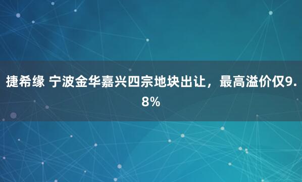 捷希缘 宁波金华嘉兴四宗地块出让，最高溢价仅9.8%