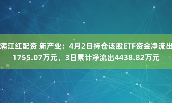 满江红配资 新产业:4月2日持仓该股ETF资金净流出1755.07万元,3日累计净流出4438.82万元