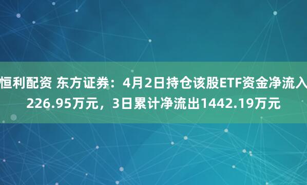 恒利配资 东方证券:4月2日持仓该股ETF资金净流入226.95万元,3日累计净流出1442.19万元