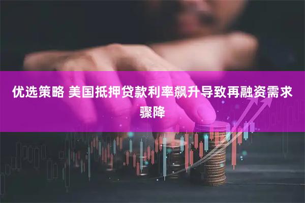 优选策略 美国抵押贷款利率飙升导致再融资需求骤降