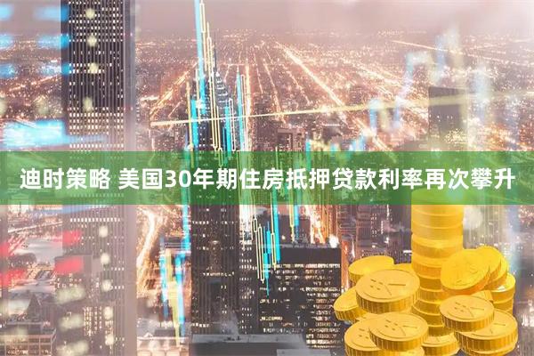 迪时策略 美国30年期住房抵押贷款利率再次攀升