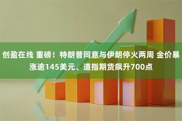 创盈在线 重磅!特朗普同意与伊朗停火两周 金价暴涨逾145美元、道指期货飙升700点