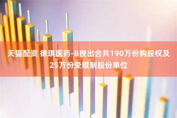 天猫配资 德琪医药-B授出合共190万份购股权及25万份受限制股份单位