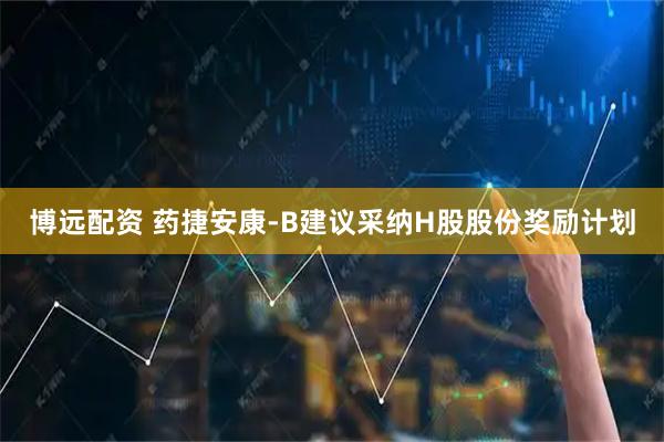博远配资 药捷安康-B建议采纳H股股份奖励计划