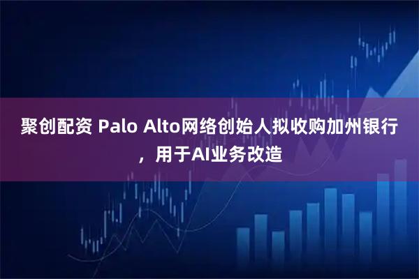 聚创配资 Palo Alto网络创始人拟收购加州银行，用于AI业务改造