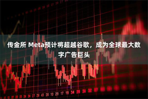传金所 Meta预计将超越谷歌，成为全球最大数字广告巨头