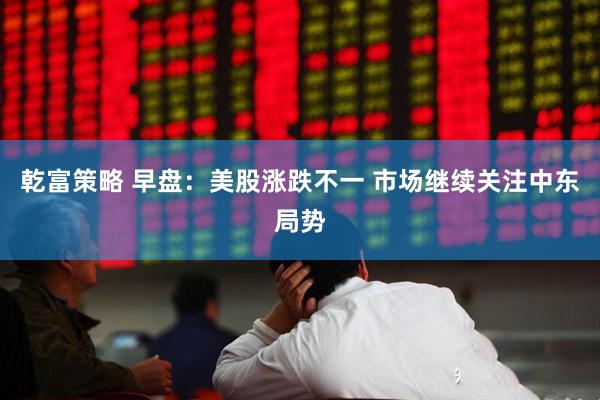 乾富策略 早盘：美股涨跌不一 市场继续关注中东局势