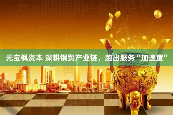 元宝枫资本 深耕钢贸产业链，跑出服务“加速度”
