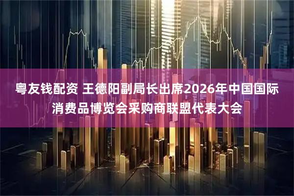 粤友钱配资 王德阳副局长出席2026年中国国际消费品博览会采购商联盟代表大会