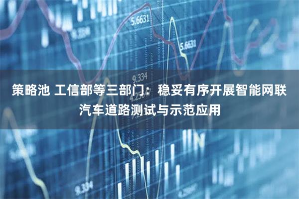 策略池 工信部等三部门：稳妥有序开展智能网联汽车道路测试与示范应用