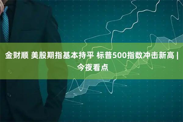 金财顺 美股期指基本持平 标普500指数冲击新高 | 今夜看点