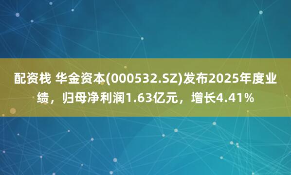 配资栈 华金资本(000532.SZ)发布2025年度业绩，归母净利润1.63亿元，增长4.41%